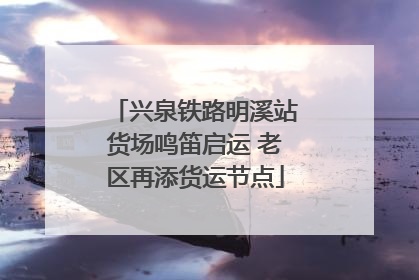兴泉铁路明溪站货场鸣笛启运 老区再添货运节点