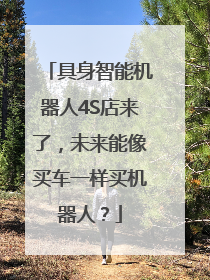 具身智能机器人4S店来了，未来能像买车一样买机器人？