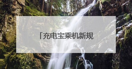 充电宝乘机新规首日：虹桥机场严查3C认证 乘客可自弃或快递