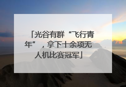 光谷有群“飞行青年”，拿下十余项无人机比赛冠军