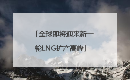 全球即将迎来新一轮LNG扩产高峰