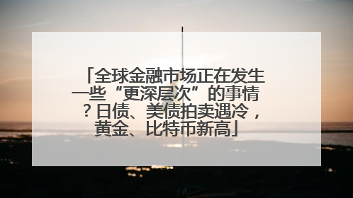 全球金融市场正在发生一些“更深层次”的事情？日债、美债拍卖遇冷，黄金、比特币新高