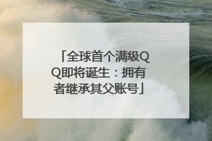 全球首个满级QQ即将诞生：拥有者继承其父账号