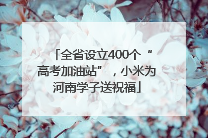 全省设立400个“高考加油站”，小米为河南学子送祝福