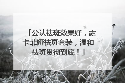 公认祛斑效果好，露卡菲娅祛斑套装，温和祛斑贯彻到底！