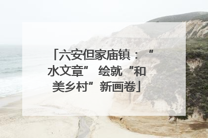 六安但家庙镇：“水文章” 绘就“和美乡村”新画卷