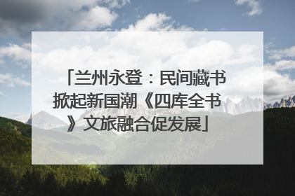 兰州永登：民间藏书掀起新国潮《四库全书》文旅融合促发展