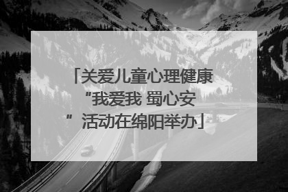 关爱儿童心理健康 “我爱我 蜀心安”活动在绵阳举办
