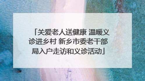 关爱老人送健康 温暖义诊进乡村 新乡市委老干部局入户走访和义诊活动