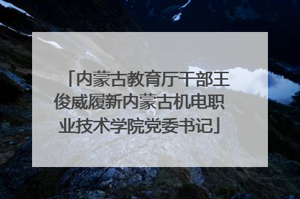 内蒙古教育厅干部王俊威履新内蒙古机电职业技术学院党委书记