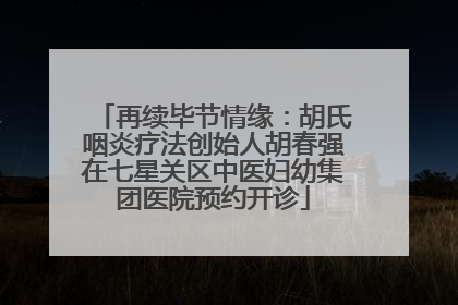 再续毕节情缘：胡氏咽炎疗法创始人胡春强在七星关区中医妇幼集团医院预约开诊