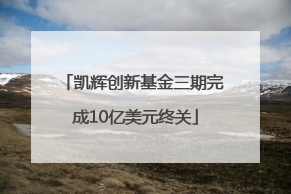 凯辉创新基金三期完成10亿美元终关