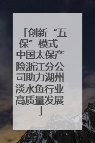 创新“五保”模式 中国太保产险浙江分公司助力湖州淡水鱼行业高质量发展