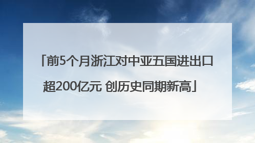 前5个月浙江对中亚五国进出口超200亿元 创历史同期新高