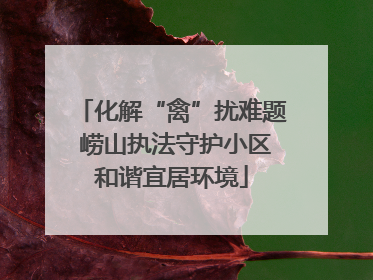 化解“禽”扰难题 崂山执法守护小区和谐宜居环境