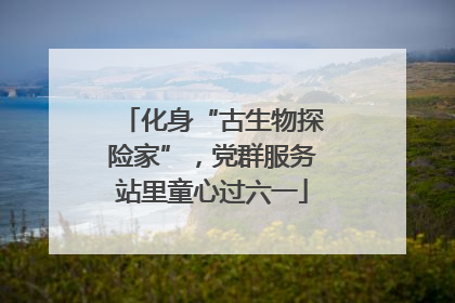 化身“古生物探险家”，党群服务站里童心过六一