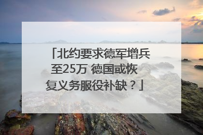 北约要求德军增兵至25万 德国或恢复义务服役补缺？
