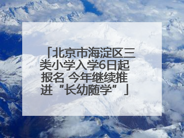 北京市海淀区三类小学入学6日起报名 今年继续推进“长幼随学”