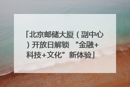 北京邮储大厦（副中心）开放日解锁 “金融+科技+文化”新体验