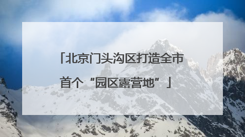 北京门头沟区打造全市首个“园区露营地”