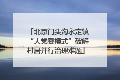 北京门头沟永定镇“大党委模式”破解村居并行治理难题