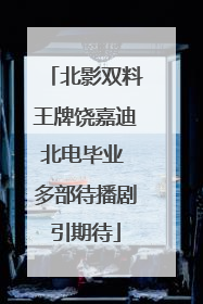 北影双料王牌饶嘉迪北电毕业 多部待播剧引期待
