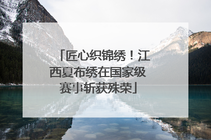 匠心织锦绣！江西夏布绣在国家级赛事斩获殊荣