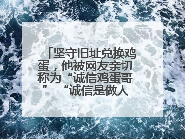 坚守旧址兑换鸡蛋，他被网友亲切称为“诚信鸡蛋哥” “诚信是做人的根本，我不能让人戳脊梁骨”