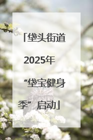 垡头街道2025年“垡宝健身季”启动
