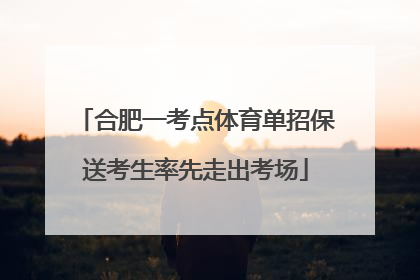 合肥一考点体育单招保送考生率先走出考场