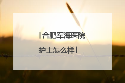 合肥军海医院护士怎么样