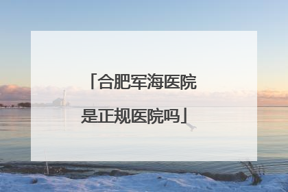合肥军海医院是正规医院吗