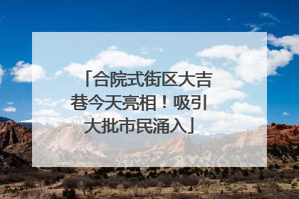 合院式街区大吉巷今天亮相！吸引大批市民涌入