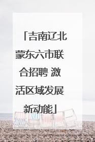 吉南辽北蒙东六市联合招聘 激活区域发展新动能
