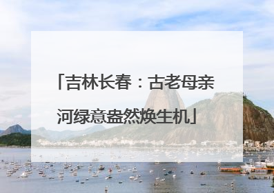 吉林长春：古老母亲河绿意盎然焕生机