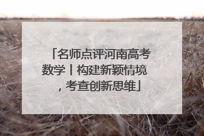 名师点评河南高考数学丨构建新颖情境，考查创新思维