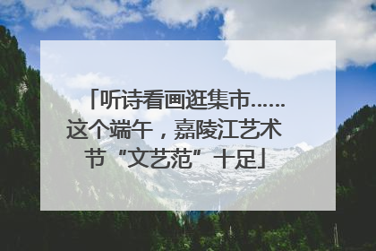 听诗看画逛集市……这个端午，嘉陵江艺术节“文艺范”十足