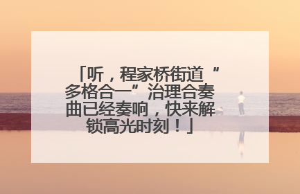 听，程家桥街道“多格合一”治理合奏曲已经奏响，快来解锁高光时刻！