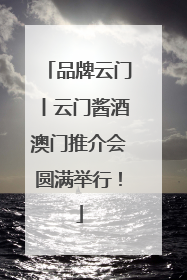 品牌云门丨云门酱酒澳门推介会圆满举行！
