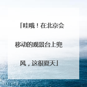 哇哦！在北京会移动的观景台上兜风，这很夏天