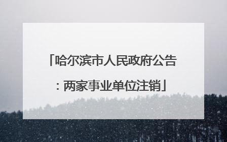 哈尔滨市人民政府公告：两家事业单位注销
