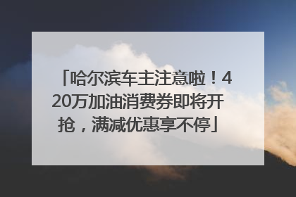 哈尔滨车主注意啦！420万加油消费券即将开抢，满减优惠享不停