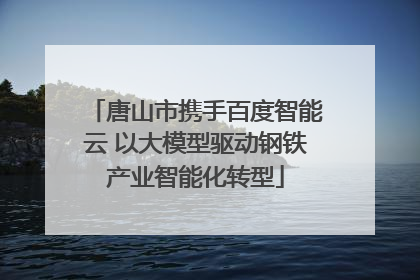 唐山市携手百度智能云 以大模型驱动钢铁产业智能化转型