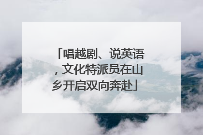 唱越剧、说英语，文化特派员在山乡开启双向奔赴