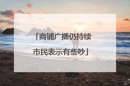 商铺广播仍持续 市民表示有些吵