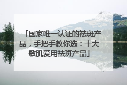 国家唯一认证的祛斑产品，手把手教你选：十大敏肌爱用祛斑产品