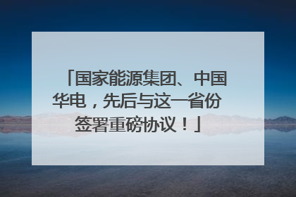 国家能源集团、中国华电，先后与这一省份签署重磅协议！