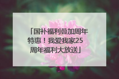 国补福利叠加周年特惠！我爱我家25周年福利大放送