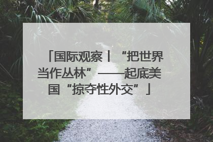 国际观察丨“把世界当作丛林”——起底美国“掠夺性外交”