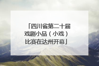 四川省第二十届戏剧小品（小戏）比赛在达州开幕